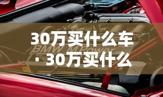 30万买什么车 · 30万买什么车好性价比高又实用 30万买什么车 · 30万买什么车好性价比高又实用