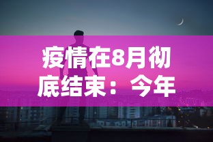疫情在8月彻底结束:今年八月疫情能结束 疫情在8月彻底结束:今年八月疫情能结束