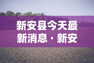 新安县今天最新消息 · 新安县最新疫情 新安县今天最新消息 · 新安县最新疫情