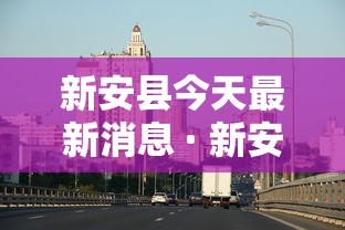 新安县今天最新消息 · 新安县最新疫情 新安县今天最新消息 · 新安县最新疫情