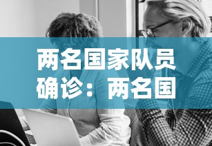 两名国家队员确诊:两名国家队员确诊新冠病毒 两名国家队员确诊:两名国家队员确诊新冠病毒