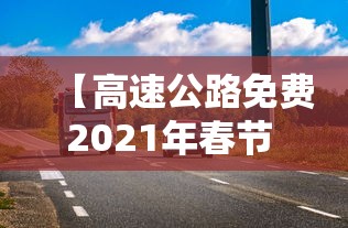 【高速公路免费2021年春节 → 高速公路免费2021年春节具体时间】 【高速公路免费2021年春节 → 高速公路免费2021年春节具体时间】
