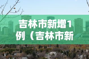 吉林市新增1例(吉林市新增43例病例) 吉林市新增1例(吉林市新增43例病例)