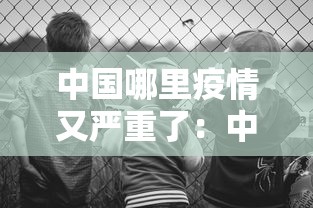 中国哪里疫情又严重了:中国哪个地方疫情又严重了 中国哪里疫情又严重了:中国哪个地方疫情又严重了