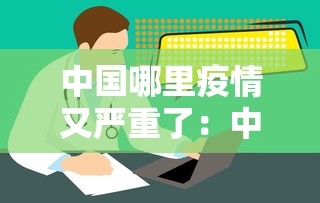 中国哪里疫情又严重了:中国哪个地方疫情又严重了 中国哪里疫情又严重了:中国哪个地方疫情又严重了