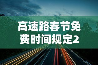 高速路春节免费时间规定2021 · 高速路春节免费时间规定 高速路春节免费时间规定2021 · 高速路春节免费时间规定