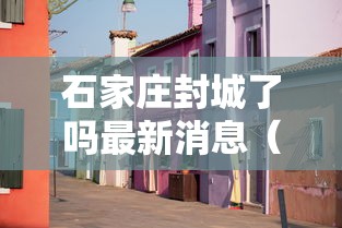 石家庄封城了吗最新消息(石家庄封城疫情) 石家庄封城了吗最新消息(石家庄封城疫情)