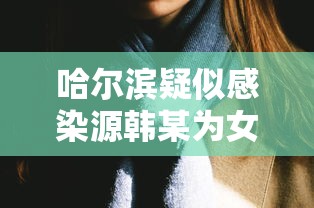 哈尔滨疑似感染源韩某为女性:哈尔滨韩某最新消息 哈尔滨疑似感染源韩某为女性:哈尔滨韩某最新消息