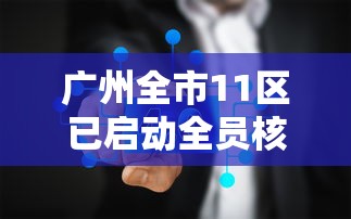 广州全市11区已启动全员核酸检测:广州11个区开展全员核酸检测 广州全市11区已启动全员核酸检测:广州11个区开展全员核酸检测
