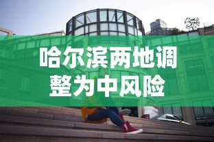 哈尔滨两地调整为中风险 哈尔滨两地调整为中风险