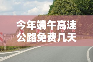 今年端午高速公路免费几天(今年端午节高速免费几天?) 今年端午高速公路免费几天(今年端午节高速免费几天?)