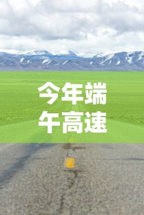 今年端午高速公路免费几天(今年端午节高速免费几天?) 今年端午高速公路免费几天(今年端午节高速免费几天?)