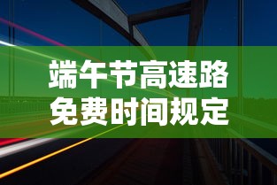 端午节高速路免费时间规定2021最新/端午节高速公路免费费吗? 端午节高速路免费时间规定2021最新/端午节高速公路免费费吗?