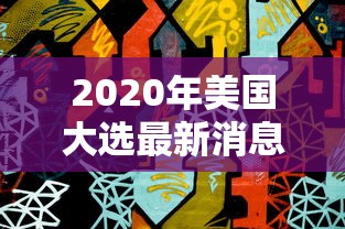 2020年美国大选最新消息:2020年美国大选结果揭晓 2020年美国大选最新消息:2020年美国大选结果揭晓