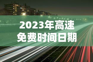 2023年高速免费时间日期最新:202 1年高速公路免费时间最新 2023年高速免费时间日期最新:202 1年高速公路免费时间最新