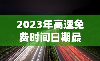 2023年高速免费时间日期最新:202 1年高速公路免费时间最新 2023年高速免费时间日期最新:202 1年高速公路免费时间最新