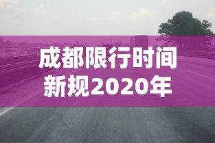 成都限行时间新规2020年7月 · 成都限行时间新规2021年5月范围 成都限行时间新规2020年7月 · 成都限行时间新规2021年5月范围