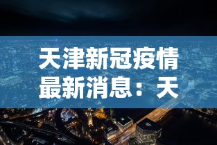 天津新冠疫情最新消息:天津新冠状病毒最新信息 天津新冠疫情最新消息:天津新冠状病毒最新信息