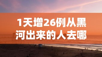 1天增26例从黑河出来的人去哪了/黑河病例怎么来的 1天增26例从黑河出来的人去哪了/黑河病例怎么来的