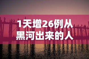 1天增26例从黑河出来的人去哪了/黑河病例怎么来的 1天增26例从黑河出来的人去哪了/黑河病例怎么来的