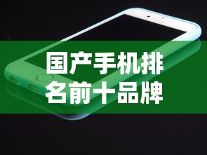 国产手机排名前十品牌 国产手机排名前十品牌