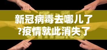 新冠病毒去哪儿了?疫情就此消失了?:新冠病毒消失了吗 新冠病毒去哪儿了?疫情就此消失了?:新冠病毒消失了吗