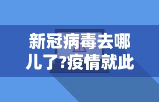 新冠病毒去哪儿了?疫情就此消失了?:新冠病毒消失了吗 新冠病毒去哪儿了?疫情就此消失了?:新冠病毒消失了吗