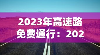 2023年高速路免费通行:2022年高速免费通行 2023年高速路免费通行:2022年高速免费通行