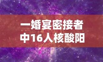 一婚宴密接者中16人核酸阳性:200人婚宴牵出14例密接 一婚宴密接者中16人核酸阳性:200人婚宴牵出14例密接