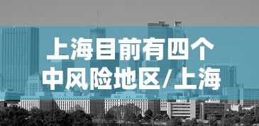 上海目前有四个中风险地区/上海现有几个列为中风险地区 上海目前有四个中风险地区/上海现有几个列为中风险地区