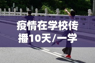疫情在学校传播10天/一学校疫情爆发 疫情在学校传播10天/一学校疫情爆发