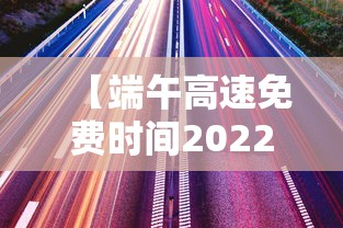 【端午高速免费时间2022最新通知 → 端午高速收费不收费高速免费时间】 【端午高速免费时间2022最新通知 → 端午高速收费不收费高速免费时间】