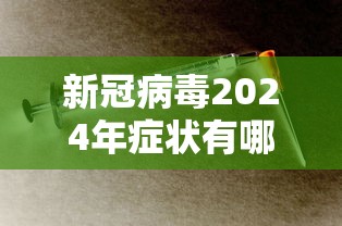 新冠病毒2024年症状有哪些 新冠病毒2024年症状有哪些