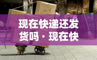 现在快递还发货吗 · 现在快递还发货吗2020疫情 现在快递还发货吗 · 现在快递还发货吗2020疫情