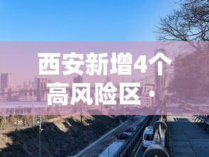 西安新增4个高风险区 · 西安高风险小区 西安新增4个高风险区 · 西安高风险小区