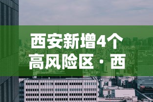 西安新增4个高风险区 · 西安高风险小区 西安新增4个高风险区 · 西安高风险小区