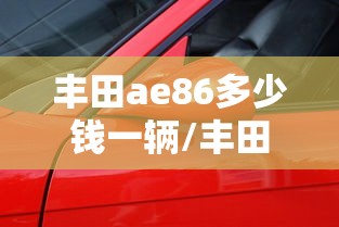 丰田ae86多少钱一辆/丰田ae86多少钱一辆周杰伦同款 丰田ae86多少钱一辆/丰田ae86多少钱一辆周杰伦同款