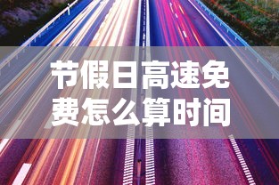 节假日高速免费怎么算时间 节假日高速免费怎么算时间