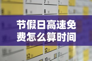 节假日高速免费怎么算时间 节假日高速免费怎么算时间