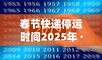 春节快递停运时间2025年 · 2020年快递春节停运到什么时候 春节快递停运时间2025年 · 2020年快递春节停运到什么时候