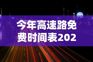 今年高速路免费时间表2023:今年高速免费到几时 今年高速路免费时间表2023:今年高速免费到几时