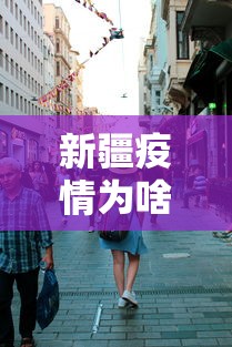 新疆疫情为啥这么严重:新疆疫情什么原因 新疆疫情为啥这么严重:新疆疫情什么原因