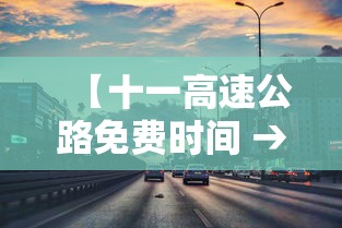【十一高速公路免费时间 → 十一高速公路免费时间零点开始是以出高速算吗】 【十一高速公路免费时间 → 十一高速公路免费时间零点开始是以出高速算吗】