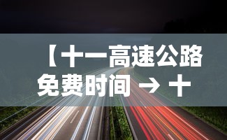 【十一高速公路免费时间 → 十一高速公路免费时间零点开始是以出高速算吗】 【十一高速公路免费时间 → 十一高速公路免费时间零点开始是以出高速算吗】