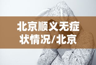 北京顺义无症状情况/北京顺义无症状行动轨迹 北京顺义无症状情况/北京顺义无症状行动轨迹