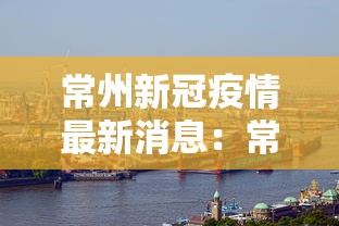 常州新冠疫情最新消息:常州新冠疫情最新情况 常州新冠疫情最新消息:常州新冠疫情最新情况