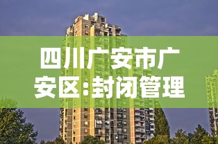 四川广安市广安区:封闭管理:广安市最新疫情封路情况 四川广安市广安区:封闭管理:广安市最新疫情封路情况