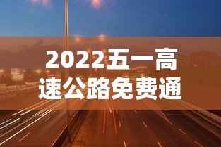 2022五一高速公路免费通行时间/2021五一高速路免费几天 2022五一高速公路免费通行时间/2021五一高速路免费几天