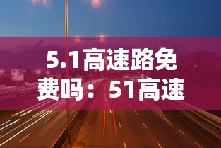 5.1高速路免费吗:51高速路免费几天2021 5.1高速路免费吗:51高速路免费几天2021