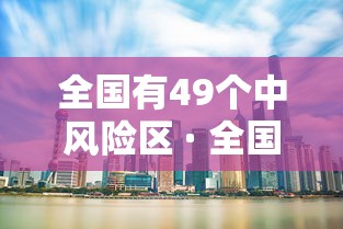 全国有49个中风险区 · 全国有几个中风险城市 全国有49个中风险区 · 全国有几个中风险城市